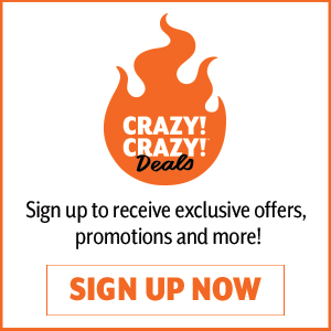 CRAZY! CRAZY! Deals.\ Sign-up to receive exclusive offers, promotions and more!.\ SIGN-UP NOW.